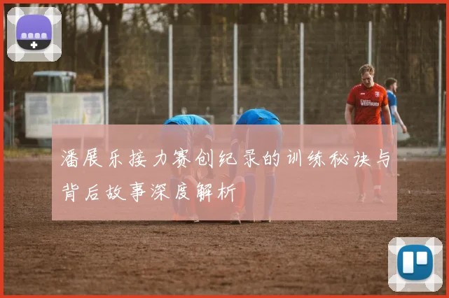 潘展乐接力赛创纪录的训练秘诀与背后故事深度解析