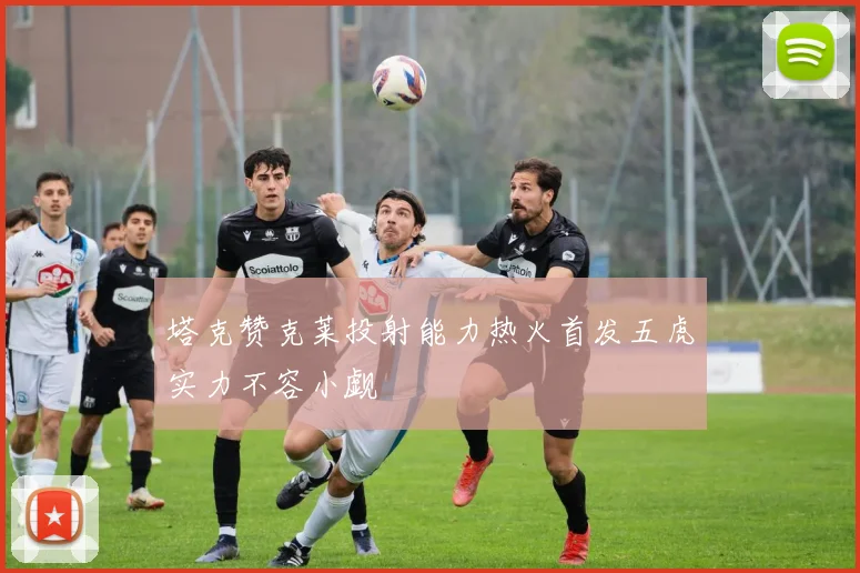 塔克赞克莱投射能力热火首发五虎实力不容小觑