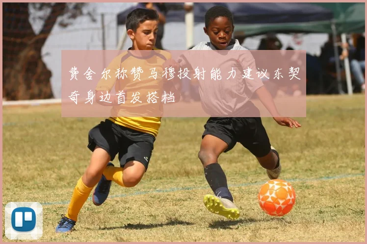 费舍尔称赞马穆投射能力建议东契奇身边首发搭档