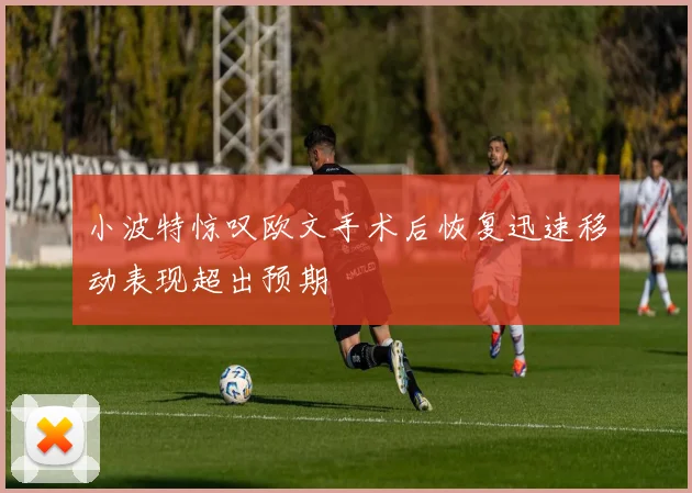 小波特惊叹欧文手术后恢复迅速移动表现超出预期