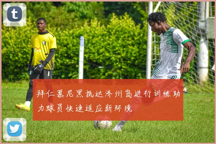 拜仁慕尼黑抵达济州岛进行训练助力球员快速适应新环境