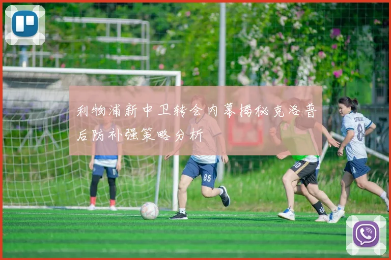 利物浦新中卫转会内幕揭秘克洛普后防补强策略分析