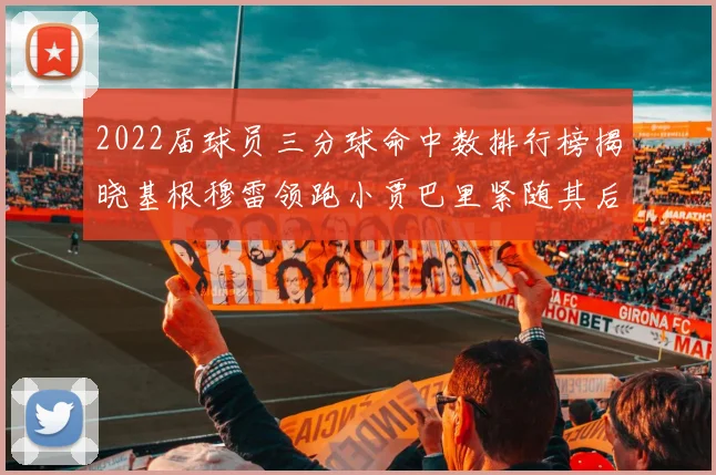 2022届球员三分球命中数排行榜揭晓基根穆雷领跑小贾巴里紧随其后