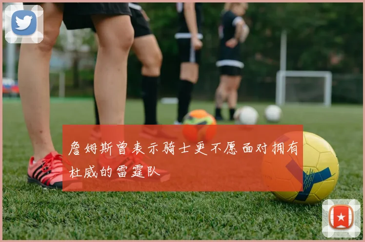 詹姆斯曾表示骑士更不愿面对拥有杜威的雷霆队