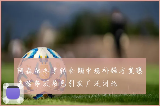 阿森纳冬季转会期中场补强方案曝光哈弗茨角色引发广泛讨论