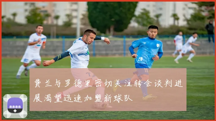 费兰与罗德里密切关注转会谈判进展渴望迅速加盟新球队