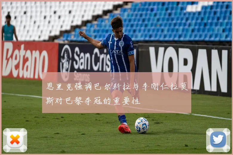 恩里克强调巴尔科拉与李刚仁拉莫斯对巴黎夺冠的重要性