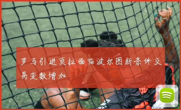 罗马引进莫拉面临波尔图新条件交易变数增加
