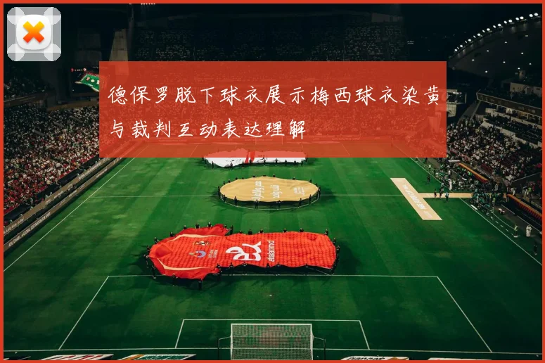 德保罗脱下球衣展示梅西球衣染黄与裁判互动表达理解